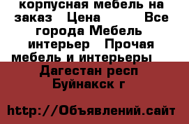 корпусная мебель на заказ › Цена ­ 100 - Все города Мебель, интерьер » Прочая мебель и интерьеры   . Дагестан респ.,Буйнакск г.